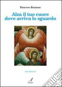 Alza il tuo cuore dove arriva lo sguardo libro di Barbieri Ermanno