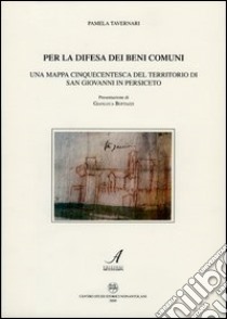 Per la difesa dei beni comuni. Una mappa cinquecentesca del territorio di San Giovanni in Persiceto libro di Tavernari Pamela