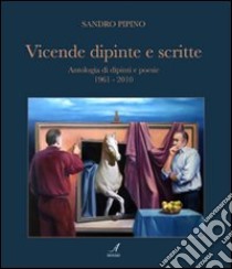 Vicende dipinte e scritte. Antologia di dipinti e poesie (1961-2010). Ediz. illustrata libro di Pipino Sandro