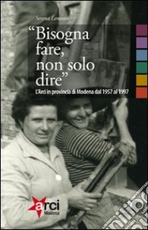 «Bisogna fare, non solo dire». L'ARCI in provincia di Modena 1957-1997 libro di Lenzotti Serena