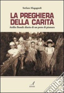 La preghiera della carità. Attilio Bondi: diario di un prete di pianura libro di Magagnoli Stefano