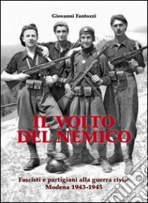 Il volto del nemico. Fascisti e partigiani alla guerra civile. Modena 1943-1945 libro di Fantozzi Giovanni