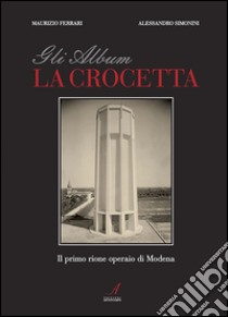 Gli album della Crocetta. Il primo rione operaio di Modena. Ediz. illustrata libro di Simonini Alessandro; Ferrari Maurizio