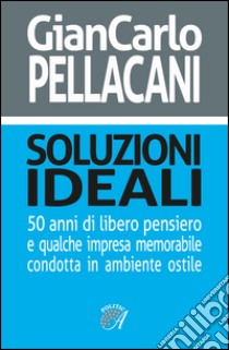 Soluzioni ideali. 50 anni di libero pensiero e qualche impresa memorabile condotta in ambiente ostile libro di Pellacani G. Carlo