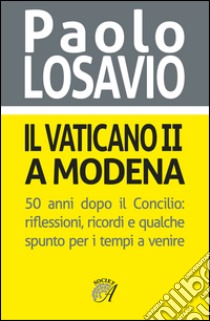 Il Vaticano II a Modena. 50 anni dopo il Concilio. Riflessioni, ricordi e qualche spunto per i tempi a venire libro di Losavio Paolo