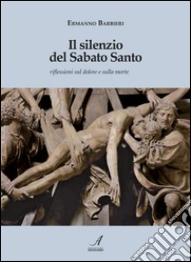 Il silenzio del Sabato Santo. Riflessioni sul dolore e sulla morte libro di Barbieri Ermanno