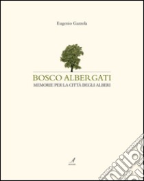 Bosco Albergati. Memorie per la città degli alberi libro di Gazzola Eugenio