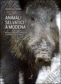 Animali selvatici a Modena. Piccola guida per conoscerli e capirne la gestione libro di Orsoni Francesca