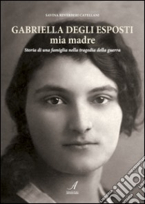 Gabriella Degli Esposti mia madre. Storia di una famiglia nella tragedia della guerra libro di Reverberi Savina