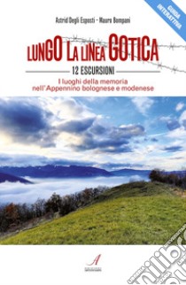 Lungo la linea gotica. 12 escursioni. I luoghi della memoria nell'Appennino bolognese e modenese libro di Degli Esposti Astrid; Bompani Mauro