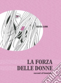 La forza della donne. Racconti al femminile libro di Lodi Silvia