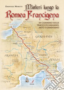 Misteri lungo la Romea Francigena. In cammino sulle tracce di Galgano, Artù e Geminiano libro di Moretti Emanuele