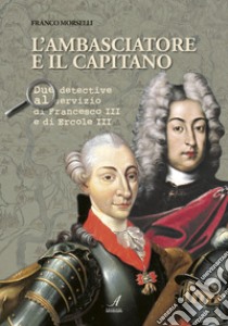 L'ambasciatore e il capitano. Due detective al servizio di Francesco III e Ercole III libro di Morselli Franco