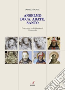 Anselmo. Duca, abate, santo. Fondatore dell'abbazia di Nonantola libro di Malagoli Gabriella