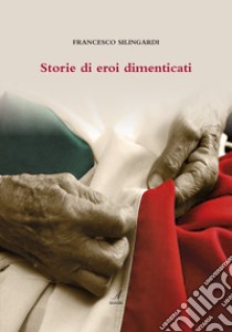 Storie di eroi dimenticati libro di Silingardi Francesco