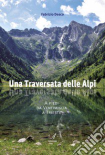 Una traversata delle Alpi. A piedi da Ventimiglia a Trieste libro di Desco Fabrizio