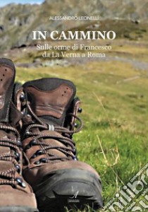 In cammino. Sulle orme di Francesco da La Verna a Roma libro di Leonelli Alessandro