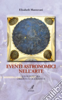 Eventi astronomici nell'arte. Un ponte tra Oriente e Occidente libro di Mantovani Elisabeth