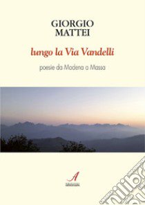 Lungo la via Vandelli. Poesie da Modena a Massa libro di Mattei Giorgio