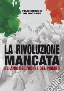 La rivoluzione mancata. Gli anni dell'odio e del piombo libro di Silingardi Francesco