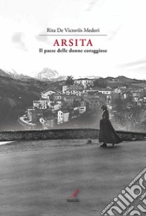 Arsita. Il paese delle donne coraggiose libro di De Victoriis Medori Rita