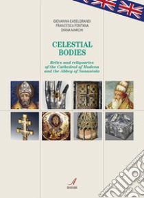 Celestial bodies. Relics and reliquaries of the Cathedral of Modena and the Abbey of Nonantola libro di Caselgrandi Giovanna; Fontana Francesca; Marchi Diana