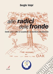 Alle radici delle fronde. Cento anni e oltre di scautismo nel territorio modenese libro di Volpi Sergio