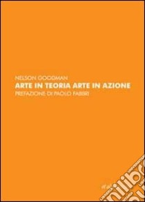 Arte in teoria, arte in azione libro di Goodman Nelson