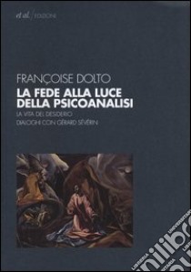 La fede alla luce della psicoanalisi. La vita del desiderio. Dialoghi con Gérard Sévérin libro di Dolto Françoise