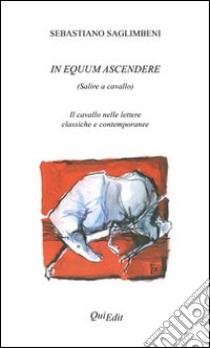 In equum ascendere. Salire a cavallo. Il cavallo nelle lettere classiche e contemporanee libro di Saglimbeni Sebastiano