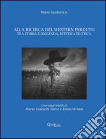 Alla ricerca del western perduto. Tra storia e leggenda, estetica ed etica libro di Guidorizzi Mario