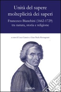 Unità del sapere molteplicità dei saperi. Francesco Bianchini (1662-1729) tra natura, storia e religione libro