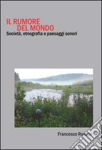 Il rumore del mondo. Società, etnografia e paesaggi sonori libro di Ronzon Francesco