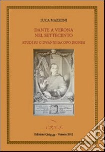 Dante a Verona nel Settecento. Studi su Giovanni Iacopo Dionisi libro di Mazzoni Luca