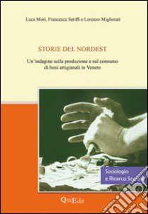 Storie del Nordest. Un'indagine sulla produzione e sul consumo di beni artigianali in Veneto libro di Mori Luca; Setiffi Francesca; Migliorati Lorenzo