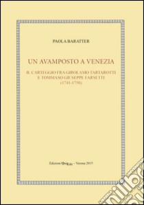 Un avamposto a Venezia. Il carteggio tra Girolamo Tartarotti e Tommaso Giuseppe Farsetti (1741-1758) libro di Baratter Paola