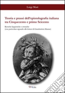 Teoria e prassi dell'epistolografia italiana tra Cinquecento e primo Seicento. Ricerche linguistiche e retoriche... libro di Matt Luigi