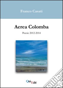 Aerea Colomba. Poesie 2012-2014 libro di Casati Franco