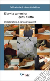 E la vita cammina quasi diritta. Un laboratorio di narrazioni pazienti libro di Lusiardi Delfina; Piussi Anna Maria