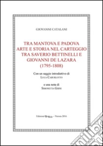 Tra Mantova e Padova. Arte e storia nel carteggio tra Saverio Bettinelli e Giovanni De Lazara (1795-1808) libro di Catalani Giovanni