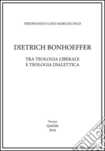 Dietrich Bonhoeffer. Tra teologia liberale e teologia dialettica libro di Marcolungo Ferdinando L.