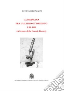 La medicina fra l'ultimo Ottocento e il 1930. Al tempo della Grande Guerra libro di Bonuzzi Luciano