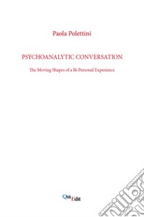 Psychoanalytic conversation. The Moving Shapes of a Bi-Personal Experience libro di Polettini Paola