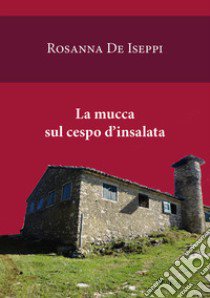 La mucca sul cespo d'insalata libro di De Iseppi Rosanna