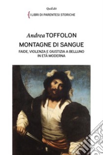 Montagne di sangue. Faide, violenza e giustizia a Belluno in età moderna libro di Toffolon Andrea