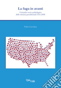 La fuga in avanti. Un'analisi socio-politologica delle elezioni presidenziali USA 2008 libro di Lucchini Fabio