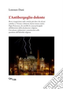 L'Antibergoglio dolente. Breve ricognizione sulle critiche più dure che alcuni cattolici, a Verona e dintorni, hanno mosso contro Papa Francesco libro di Dani Lorenzo