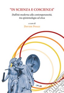 «In scienza e coscienza». Dall'età moderna alla contemporaneità, tra epistemologia ed etica libro di Poggi D. (cur.)