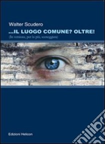 Il luogo comune? oltre! (In versione, per lo più sceneggiata) libro di Scudero Walter