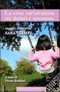 La vita. Un'altalena tra dolori e speranze. Saggio critico su Sara Ciampi libro di Bonifazi N. (cur.)